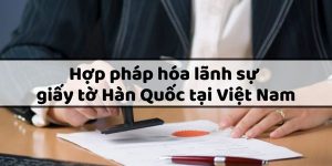 Thủ tục hợp pháp hóa lãnh sự giấy tờ Hàn Quốc tại Việt Nam